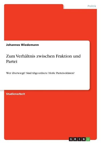 Cover image for Zum Verhaltnis zwischen Fraktion und Partei: Wer uberwiegt? Sind Abgeordnete blosse Parteisoldaten?