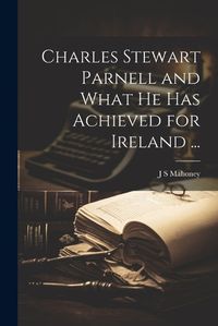 Cover image for Charles Stewart Parnell and What he has Achieved for Ireland ...