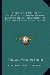 Cover image for History of the Methodist Church Within the Territories Embraced in the Late Conference of Eastern British America (1877)