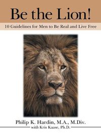 Cover image for Be the Lion!: 10 Guidelines for Men to Be Real and Live Free