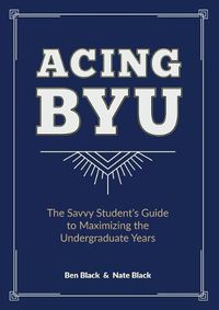 Cover image for Acing BYU: The Savvy Student's Guide to Maximizing the Undergraduate Years