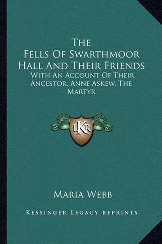 The Fells of Swarthmoor Hall and Their Friends: With an Account of Their Ancestor, Anne Askew, the Martyr