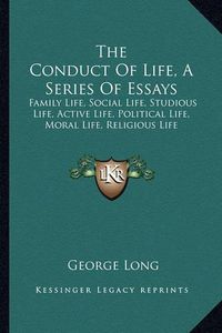 Cover image for The Conduct of Life, a Series of Essays: Family Life, Social Life, Studious Life, Active Life, Political Life, Moral Life, Religious Life