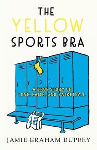 Cover image for The Yellow Sports Bra: A True Story of Love, Faith, and Basketball