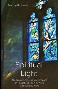 Cover image for Spiritual Light: The Stained Glass of Marc Chagall in Pocantico Hills, New York and Tudeley, Kent