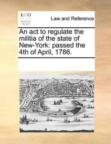 Cover image for An ACT to Regulate the Militia of the State of New-York: Passed the 4th of April, 1786.