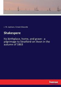Cover image for Shakespere: his birthplace, home, and grave - a pilgrimage to Stratford-on-Avon in the autumn of 1863
