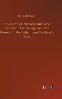 Cover image for The Country Housewife and Lady's Director in the Management of a House, and the Delights and Profits of a Farm