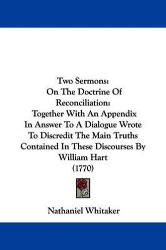Cover image for Two Sermons: On the Doctrine of Reconciliation: Together with an Appendix in Answer to a Dialogue Wrote to Discredit the Main Truths Contained in These Discourses by William Hart (1770)