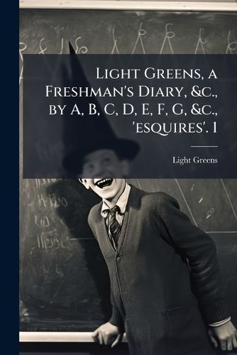 Cover image for Light Greens, a Freshman's Diary, &C., by A, B, C, D, E, F, G, &C., 'Esquires'. 1