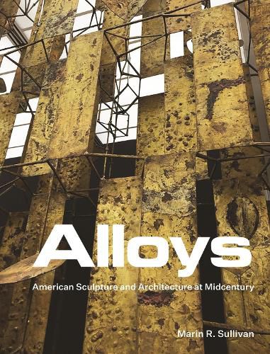 Cover image for Alloys: American Sculpture and Architecture at Midcentury