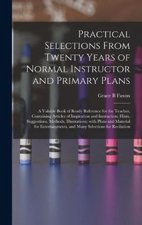 Cover image for Practical Selections From Twenty Years of Normal Instructor and Primary Plans; a Valuble Book of Ready Reference for the Teacher, Containing Articles of Inspiration and Instruction; Hints, Suggestions, Methods, Illustrations; With Plans and Material...