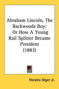 Cover image for Abraham Lincoln, the Backwoods Boy: Or How a Young Rail Splitter Became President (1883)