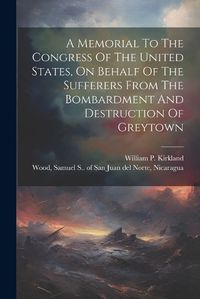 Cover image for A Memorial To The Congress Of The United States, On Behalf Of The Sufferers From The Bombardment And Destruction Of Greytown