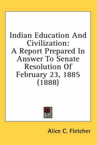 Indian Education and Civilization: A Report Prepared in Answer to Senate Resolution of February 23, 1885 (1888)