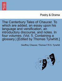 Cover image for The Canterbury Tales of Chaucer. to Which Are Added, an Essay Upon His Language and Versification, an Introductory Discourse, and Notes. in Four Volumes. (Vol. 5. Containing a Glossary.) [Edited by Thomas Tyrwhitt.]