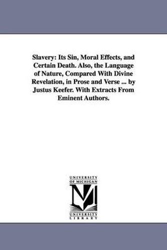 Cover image for Slavery: Its Sin, Moral Effects, and Certain Death. Also, the Language of Nature, Compared With Divine Revelation, in Prose and Verse ... by Justus Keefer. With Extracts From Eminent Authors.