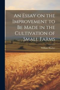 Cover image for An Essay on the Improvement to be Made in the Cultivation of Small Farms