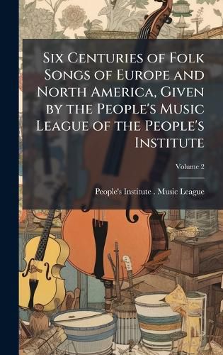 Cover image for Six Centuries of Folk Songs of Europe and North America, Given by the People's Music League of the People's Institute