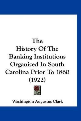 Cover image for The History of the Banking Institutions Organized in South Carolina Prior to 1860 (1922)