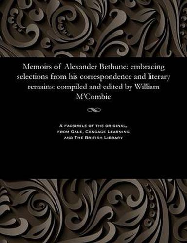 Memoirs of Alexander Bethune: Embracing Selections from His Correspondence and Literary Remains: Compiled and Edited by William m'Combie