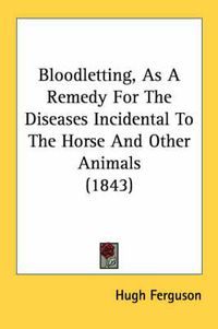 Cover image for Bloodletting, as a Remedy for the Diseases Incidental to the Horse and Other Animals (1843)