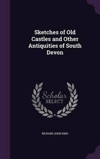 Cover image for Sketches of Old Castles and Other Antiquities of South Devon