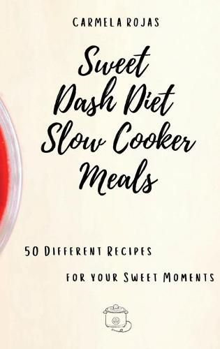 Cover image for Sweet Dash Diet Slow Cooker Meals: 50 Different Recipes for your Sweet Moments