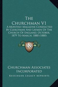 Cover image for The Churchman V1: A Monthly Magazine Conducted by Clergyman and Laymen of the Church of England, October, 1879 to March, 1880 (1880)