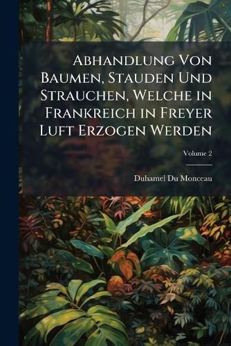 Cover image for Abhandlung Von Baumen, Stauden Und Strauchen, Welche in Frankreich in Freyer Luft Erzogen Werden, Volume 2