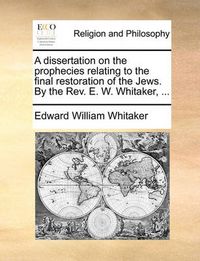 Cover image for A Dissertation on the Prophecies Relating to the Final Restoration of the Jews. by the REV. E. W. Whitaker, ...