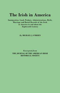 Cover image for The Irish in America. Immigration, Land, Probate, Administrations, Birth, Marriage and Burial Records of the Irish in America in and About the Eighteenth Century. Excerpted from The Journal of the American Irish Historical Society