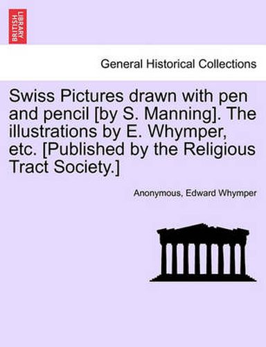 Swiss Pictures Drawn with Pen and Pencil [By S. Manning]. the Illustrations by E. Whymper, Etc. [Published by the Religious Tract Society.]