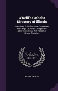 Cover image for O'Neill's Catholic Directory of Illinois: Containing Full Information Concerning the Clergy, Churches, Colleges and Other Institutions, with Parochial School Statisitics