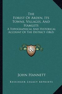 Cover image for The Forest of Arden, Its Towns, Villages, and Hamlets: A Topographical and Historical Account of the District (1863)