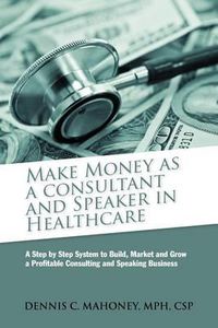 Cover image for Make Money as a Consultant And Speaker in Healthcare: create your own healthcare consulting practice