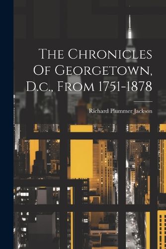 Cover image for The Chronicles Of Georgetown, D.c., From 1751-1878