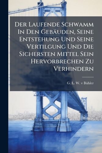 Cover image for Der Laufende Schwamm in Den Geb Uden, Seine Entstehung Und Seine Vertilgung Und Die Sichersten Mittel Sein Hervorbrechen Zu Verhindern...