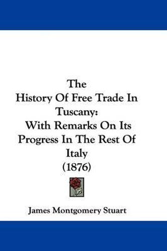 The History of Free Trade in Tuscany: With Remarks on Its Progress in the Rest of Italy (1876)