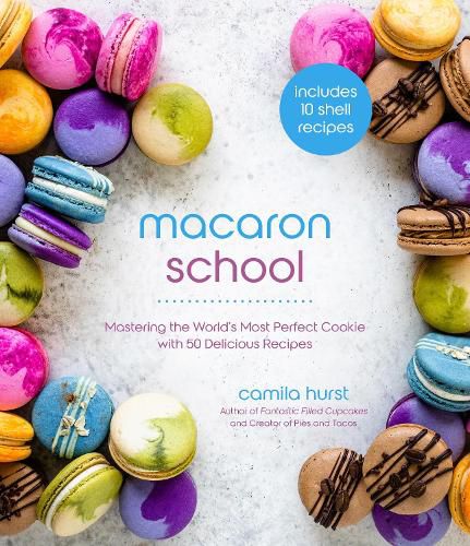 Macaron School: Mastering the World's Most Perfect Cookie with 50 Delicious Recipes