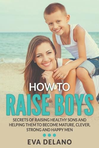 Cover image for How to Raise Boys: Secrets of Raising Healthy Sons and Helping Them to Become Mature, Clever, Strong and Happy Men