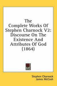 Cover image for The Complete Works of Stephen Charnock V2: Discourse on the Existence and Attributes of God (1864)