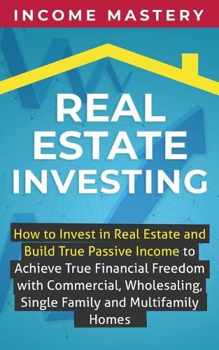 Cover image for Real Estate Investing: How to invest in real estate and build true passive income to achieve true financial freedom with commercial, wholesaling, single family and multifamily homes