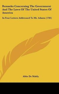 Cover image for Remarks Concerning The Government And The Laws Of The United States Of America: In Four Letters Addressed To Mr. Adams (1785)