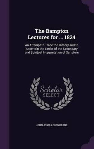 Cover image for The Bampton Lectures for ... 1824: An Attempt to Trace the History and to Ascertain the Limits of the Secondary and Spiritual Interpretation of Scripture