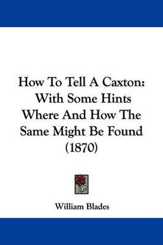 Cover image for How To Tell A Caxton: With Some Hints Where And How The Same Might Be Found (1870)