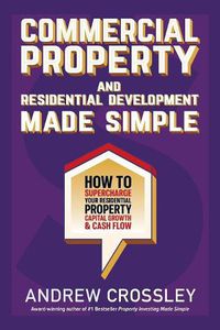 Cover image for Commercial Property and Residential Development Made Simple: How to Supercharge Your Residential Property Capital Growth & Cash Flow