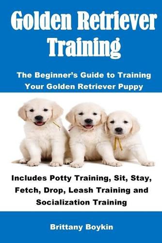 Cover image for Golden Retriever Training: The Beginner's Guide to Training Your Golden Retriever Puppy: Includes Potty Training, Sit, Stay, Fetch, Drop, Leash Training and Socialization Training