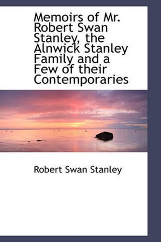 Cover image for Memoirs of Mr. Robert Swan Stanley, the Alnwick Stanley Family and a Few of Their Contemporaries