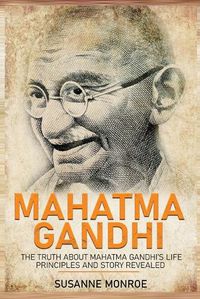 Cover image for Mahatma Gandhi: The Truth about Mahatma Gandhi's Life Principles and Story Revealed